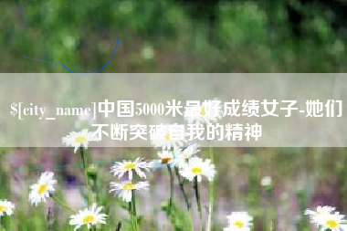 巴彦淖尔中国5000米最好成绩女子-她们不断突破自我的精神