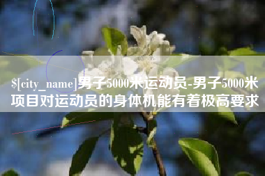 巴彦淖尔男子5000米运动员-男子5000米项目对运动员的身体机能有着极高要求