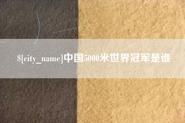 巴彦淖尔中国5000米世界冠军是谁