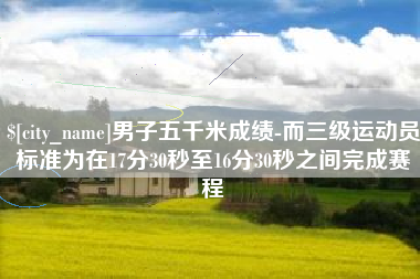 巴彦淖尔男子五千米成绩-而三级运动员标准为在17分30秒至16分30秒之间完成赛程