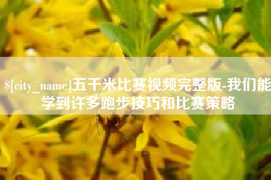 巴彦淖尔五千米比赛视频完整版-我们能学到许多跑步技巧和比赛策略