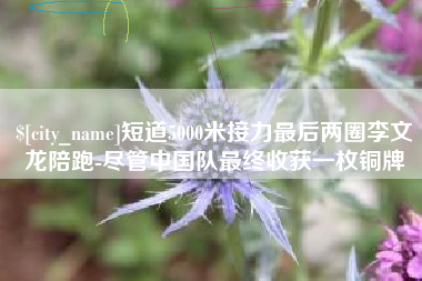 巴彦淖尔短道5000米接力最后两圈李文龙陪跑-尽管中国队最终收获一枚铜牌