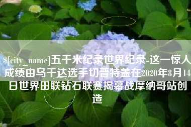 巴彦淖尔五千米纪录世界纪录-这一惊人成绩由乌干达选手切普特盖在2020年8月14日世界田联钻石联赛揭幕战摩纳哥站创造