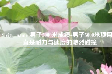 巴彦淖尔男子5000米成绩-男子5000米项目一直是耐力与速度的激烈碰撞