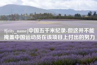 巴彦淖尔中国五千米纪录-但这并不能掩盖中国运动员在该项目上付出的努力
