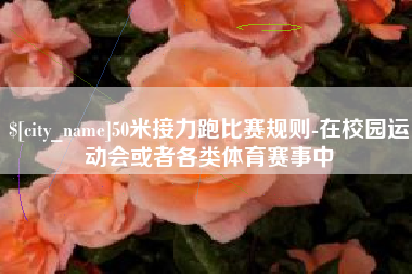 巴彦淖尔50米接力跑比赛规则-在校园运动会或者各类体育赛事中
