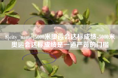 巴彦淖尔5000米奥运会达标成绩-5000米奥运会达标成绩是一道严苛的门槛