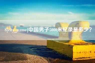 巴彦淖尔中国男子5000米纪录是多少？
