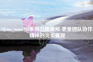 巴彦淖尔50米接力跑视频-更是团队协作精神的完美展现
