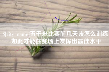 巴彦淖尔五千米比赛前几天该怎么训练-如此才能在赛场上发挥出最佳水平