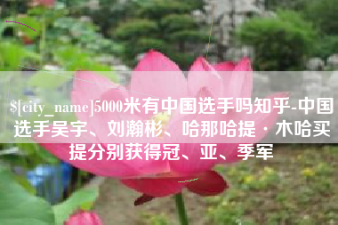 巴彦淖尔5000米有中国选手吗知乎-中国选手吴宇、刘瀚彬、哈那哈提·木哈买提分别获得冠、亚、季军