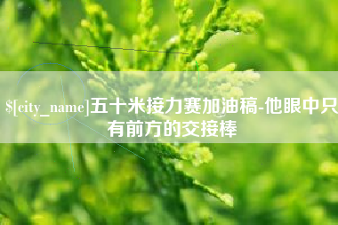 巴彦淖尔五十米接力赛加油稿-他眼中只有前方的交接棒