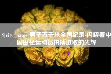 巴彦淖尔男子五千米全国纪录-闪耀着中国田径运动员拼搏进取的光辉