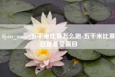 巴彦淖尔五千米比赛怎么跑-五千米比赛总是备受瞩目