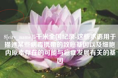 巴彦淖尔5千米全国纪录-这些术语用于描述某些病毒携带的致癌基因以及细胞内原本存在的可能与癌症发展有关的基因