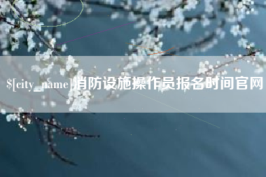 巴彦淖尔消防设施操作员报名时间官网