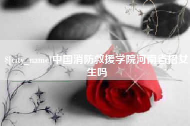 巴彦淖尔中国消防救援学院河南省招女生吗