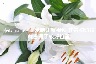 巴彦淖尔5000米跑比赛视频-在最初阶段就占据了较好位置