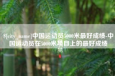 巴彦淖尔中国运动员5000米最好成绩-中国运动员在5000米项目上的最好成绩