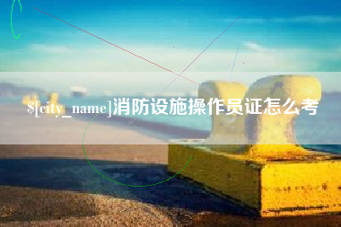 巴彦淖尔消防设施操作员证怎么考