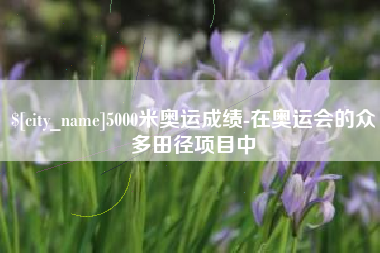 巴彦淖尔5000米奥运成绩-在奥运会的众多田径项目中