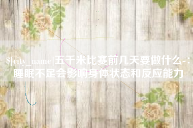 巴彦淖尔五千米比赛前几天要做什么-：睡眠不足会影响身体状态和反应能力
