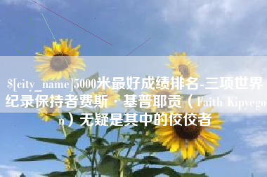 巴彦淖尔5000米最好成绩排名-三项世界纪录保持者费斯·基普耶贡（Faith Kipyegon）无疑是其中的佼佼者