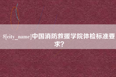 巴彦淖尔中国消防救援学院体检标准要求？