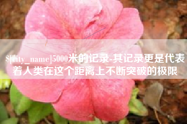 巴彦淖尔5000米的记录-其记录更是代表着人类在这个距离上不断突破的极限