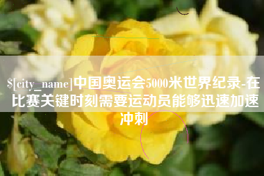 巴彦淖尔中国奥运会5000米世界纪录-在比赛关键时刻需要运动员能够迅速加速冲刺