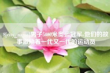 巴彦淖尔男子5000米奥运冠军-他们的故事激励着一代又一代的运动员