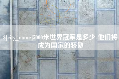 巴彦淖尔5000米世界冠军是多少-他们将成为国家的骄傲