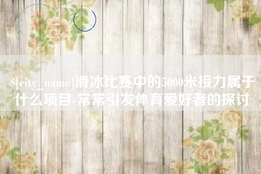 巴彦淖尔滑冰比赛中的5000米接力属于什么项目-常常引发体育爱好者的探讨