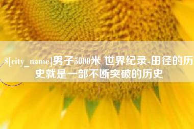 巴彦淖尔男子5000米 世界纪录-田径的历史就是一部不断突破的历史