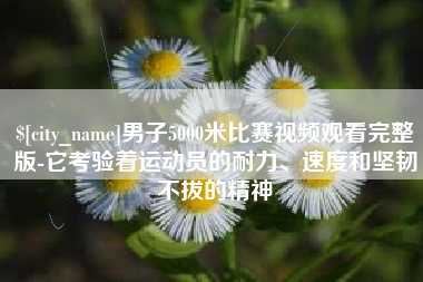 巴彦淖尔男子5000米比赛视频观看完整版-它考验着运动员的耐力、速度和坚韧不拔的精神