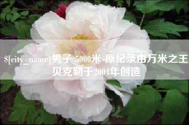 巴彦淖尔男子 5000米-原纪录由万米之王贝克勒于2004年创造