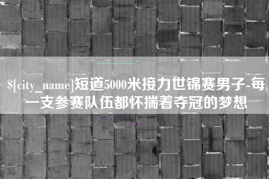 巴彦淖尔短道5000米接力世锦赛男子-每一支参赛队伍都怀揣着夺冠的梦想
