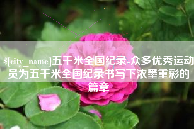 巴彦淖尔五千米全国纪录-众多优秀运动员为五千米全国纪录书写下浓墨重彩的篇章