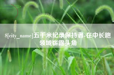巴彦淖尔五千米纪录保持者-在中长跑领域崭露头角