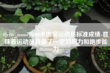 巴彦淖尔5000米国家运动员标准成绩-意味着运动员具备了一定的耐力和跑步能力