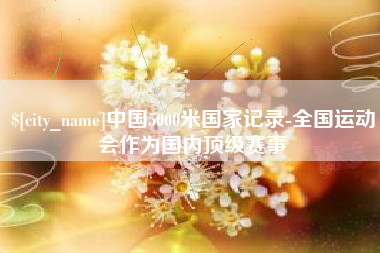 巴彦淖尔中国5000米国家记录-全国运动会作为国内顶级赛事