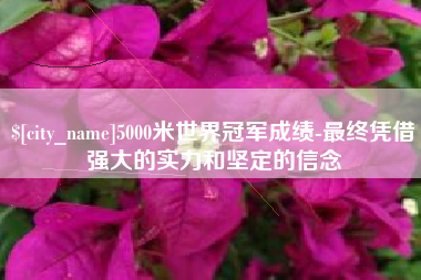 巴彦淖尔5000米世界冠军成绩-最终凭借强大的实力和坚定的信念