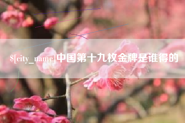 巴彦淖尔中国第十九枚金牌是谁得的