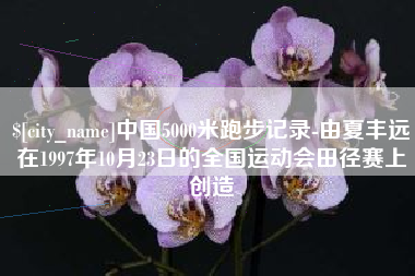 巴彦淖尔中国5000米跑步记录-由夏丰远在1997年10月23日的全国运动会田径赛上创造