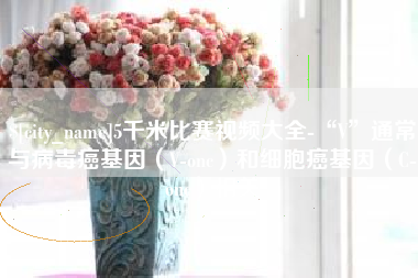 巴彦淖尔5千米比赛视频大全-“V”通常与病毒癌基因（V-onc）和细胞癌基因（C-onc）相关