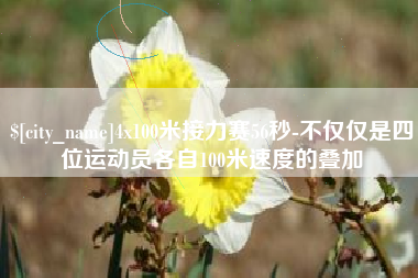 巴彦淖尔4x100米接力赛56秒-不仅仅是四位运动员各自100米速度的叠加