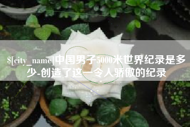 巴彦淖尔中国男子5000米世界纪录是多少-创造了这一令人骄傲的纪录