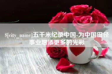 巴彦淖尔五千米纪录中国-为中国田径事业增添更多的光彩