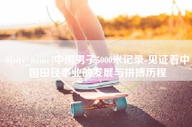 巴彦淖尔中国男子5000米记录-见证着中国田径事业的发展与拼搏历程