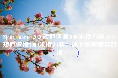 巴彦淖尔2020短道速滑3000米接力赛-2020短道速滑3000米接力赛：冰上的速度与激情